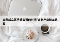 吉利成立区块链公司的时间[吉利产业链龙头股]