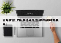 官方最信任的区块链公司是[区块链那家最强大]