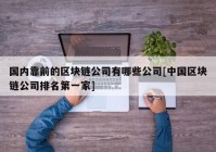 国内靠前的区块链公司有哪些公司[中国区块链公司排名第一家]