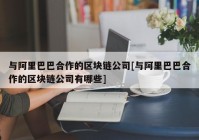 与阿里巴巴合作的区块链公司[与阿里巴巴合作的区块链公司有哪些]