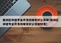 赣州区块链专业开发找哪家好公司做[赣州区块链专业开发找哪家好公司做财务]