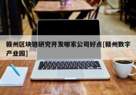 赣州区块链研究开发哪家公司好点[赣州数字产业园]