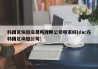 韩国区块链交易所牌照公司哪家好[dac在韩国区块链公司]