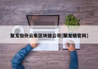 聚龙股份云象区块链公司[聚龙链官网]