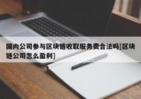 国内公司参与区块链收取服务费合法吗[区块链公司怎么盈利]