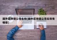 国外区块链公司名称[国外区块链公司名称有哪些]