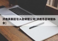 济南高新区引入区块链公司[济南市区块链协会]