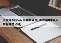 区块链系统认证有哪些公司[区块链国家认证的有哪些公司]