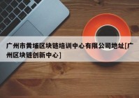 广州市黄埔区块链培训中心有限公司地址[广州区块链创新中心]