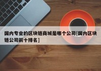 国内专业的区块链商城是哪个公司[国内区块链公司前十排名]