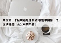 中国第一个区块链是什么公司的[中国第一个区块链是什么公司的产品]