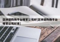 区块链购物平台哪家公司好[区块链购物平台哪家公司好用]