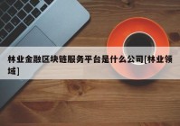 林业金融区块链服务平台是什么公司[林业领域]