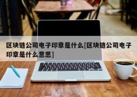 区块链公司电子印章是什么[区块链公司电子印章是什么意思]