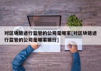 对区块链进行监管的公司是哪家[对区块链进行监管的公司是哪家银行]