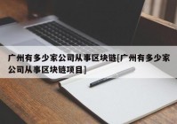 广州有多少家公司从事区块链[广州有多少家公司从事区块链项目]