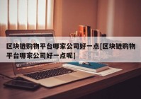 区块链购物平台哪家公司好一点[区块链购物平台哪家公司好一点呢]