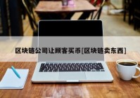 区块链公司让顾客买币[区块链卖东西]