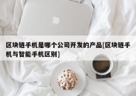 区块链手机是哪个公司开发的产品[区块链手机与智能手机区别]