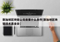 新加坡区块链公司需要什么条件[新加坡区块链技术基金会]