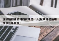 区块链创业公司的前端是什么[区块链是后端技术还是前端]