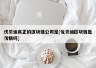 优贝迪真正的区块链公司是[优贝迪区块链是传销吗]