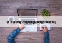 转让区块链公司费用[区块链公司收购]