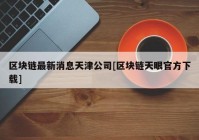 区块链最新消息天津公司[区块链天眼官方下载]