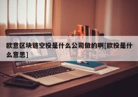 欧意区块链空投是什么公司做的啊[欧投是什么意思]