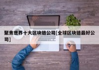 聚焦世界十大区块链公司[全球区块链最好公司]