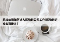 游戏公司如何进入区块链公司工作[区块链游戏公司排名]