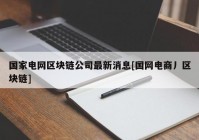 国家电网区块链公司最新消息[国网电商丿区块链]